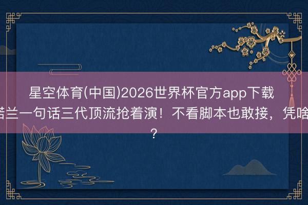星空体育(中国)2026世界杯官方app下载 诺兰一句话三代顶流抢着演！不看脚本也敢接，凭啥？