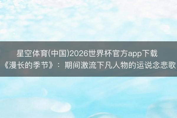 星空体育(中国)2026世界杯官方app下载 《漫长的季节》：期间激流下凡人物的运说念悲歌