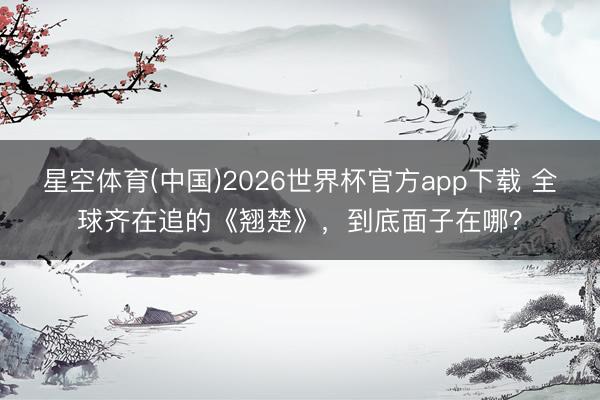 星空体育(中国)2026世界杯官方app下载 全球齐在追的《翘楚》,到底面子在哪?