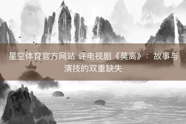 星空体育官方网站 评电视剧《莫离》：故事与演技的双重缺失
