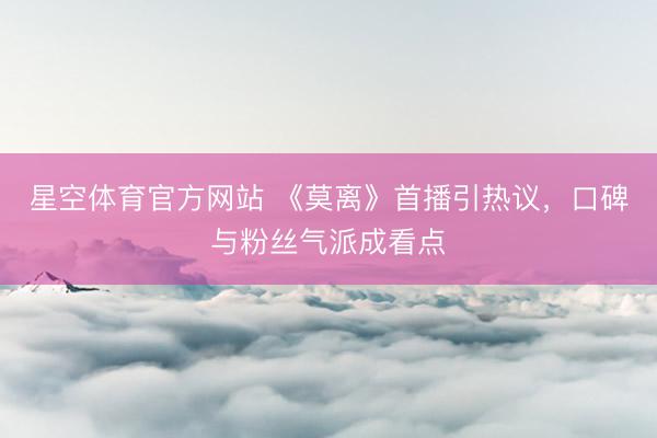 星空体育官方网站 《莫离》首播引热议，口碑与粉丝气派成看点