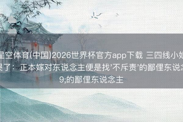 星空体育(中国)2026世界杯官方app下载 三四线小姐看哭了：正本嫁对东说念主便是找'不斥责'的鄙俚东说念主