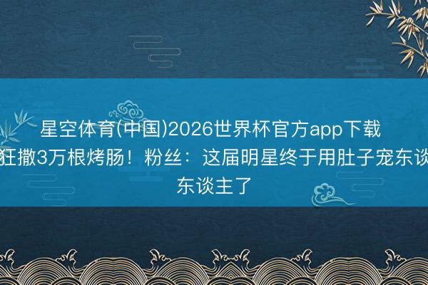 星空体育(中国)2026世界杯官方app下载 徐良狂撒3万根烤肠!粉丝:这届明星终于用肚子宠东谈主了