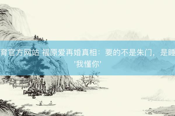 星空体育官方网站 福原爱再婚真相:要的不是朱门,是睡前一句'我懂你'