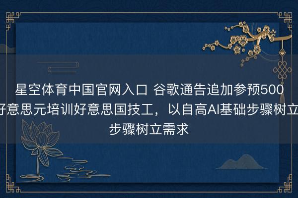星空体育中国官网入口 谷歌通告追加参预5000万好意思元培训好意思国技工，以自高AI基础步骤树立需求