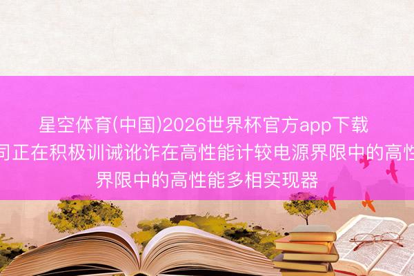星空体育(中国)2026世界杯官方app下载 南芯科技：公司正在积极训诫讹诈在高性能计较电源界限中的高性能多相实现器