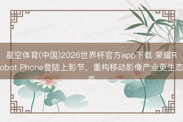 星空体育(中国)2026世界杯官方app下载 荣耀Robot Phone登陆上影节，重构移动影像产业更生态