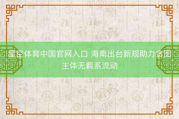 星空体育中国官网入口 海南出台新规助力贪图主体无羁系流动