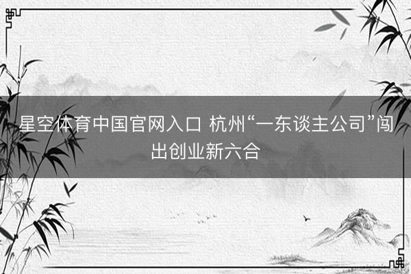 星空体育中国官网入口 杭州“一东谈主公司”闯出创业新六合