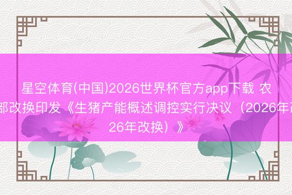 星空体育(中国)2026世界杯官方app下载 农业农村部改换印发《生猪产能概述调控实行决议（2026年改换）》