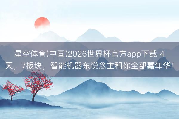 星空体育(中国)2026世界杯官方app下载 4天,7板块,智能机器东说念主和你全部嘉年华!