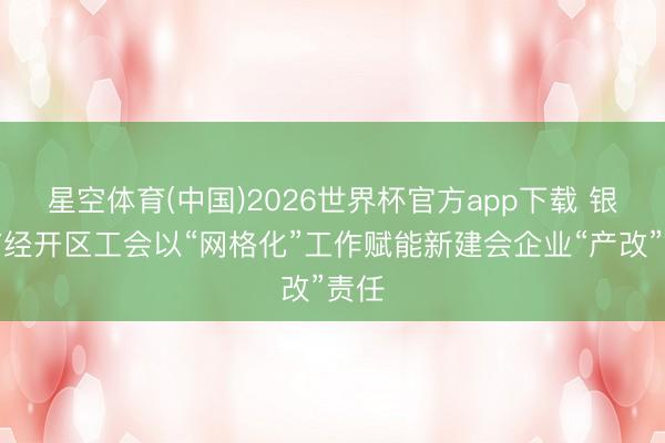 星空体育(中国)2026世界杯官方app下载 银川市经开区工会以“网格化”工作赋能新建会企业“产改”责任