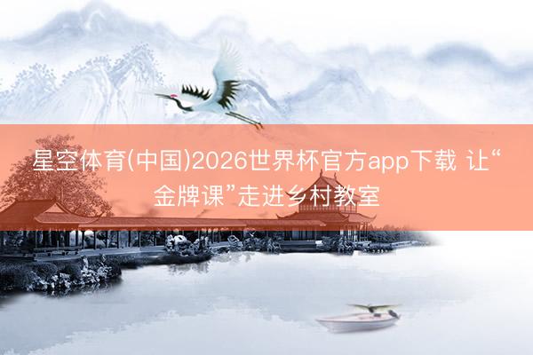 星空体育(中国)2026世界杯官方app下载 让“金牌课”走进乡村教室