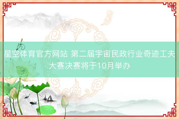 星空体育官方网站 第二届宇宙民政行业奇迹工夫大赛决赛将于10月举办