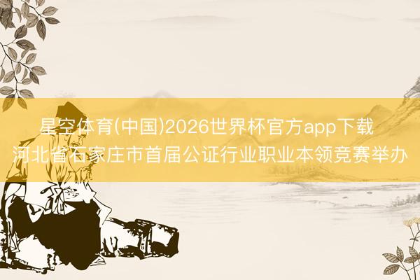 星空体育(中国)2026世界杯官方app下载 河北省石家庄市首届公证行业职业本领竞赛举办