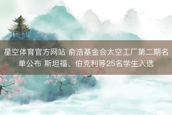 星空体育官方网站 俞浩基金会太空工厂第二期名单公布 斯坦福、伯克利等25名学生入选