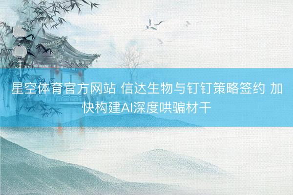 星空体育官方网站 信达生物与钉钉策略签约 加快构建AI深度哄骗材干