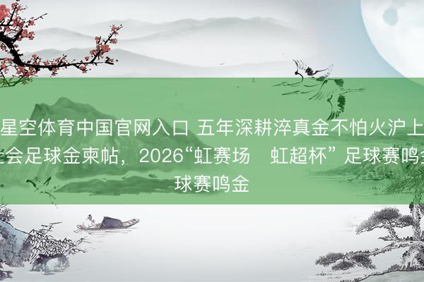 星空体育中国官网入口 五年深耕淬真金不怕火沪上社会足球金柬帖，2026“虹赛场・虹超杯” 足球赛鸣金