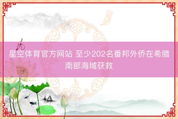 星空体育官方网站 至少202名番邦外侨在希腊南部海域获救