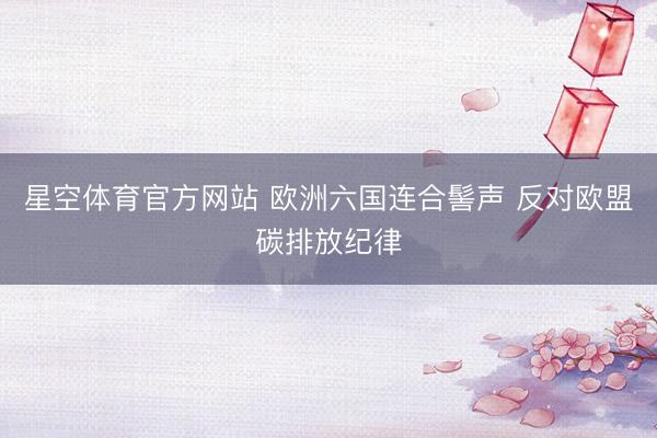 星空体育官方网站 欧洲六国连合髻声 反对欧盟碳排放纪律