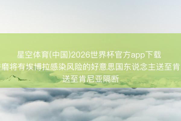 星空体育(中国)2026世界杯官方app下载 好意思磋磨将有埃博拉感染风险的好意思国东说念主送至肯尼亚隔断