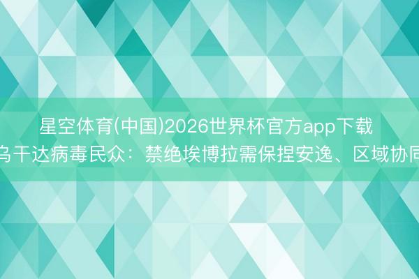 星空体育(中国)2026世界杯官方app下载 乌干达病毒民众：禁绝埃博拉需保捏安逸、区域协同