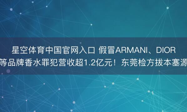 星空体育中国官网入口 假冒ARMANI、DIOR等品牌香水罪犯营收超1.2亿元!东莞检方拔本塞源