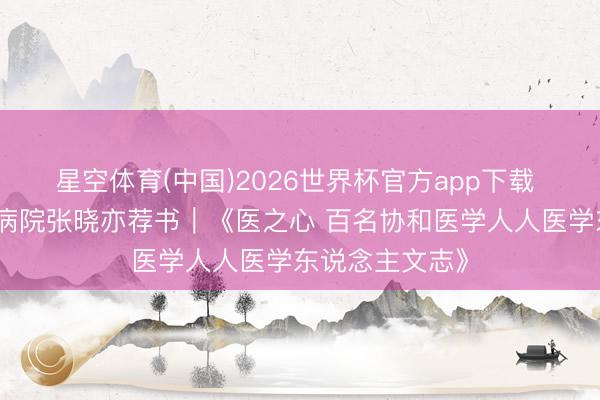 星空体育(中国)2026世界杯官方app下载 东莞市说念滘病院张晓亦荐书|《医之心 百名协和医学人人医学东说念主文志》