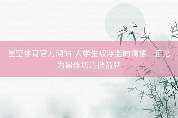 星空体育官方网站 大学生被浮滥的情愫，正沦为黑作坊的挡箭牌