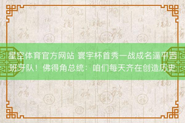 星空体育官方网站 寰宇杯首秀一战成名逼平西班牙队！佛得角总统：咱们每天齐在创造历史
