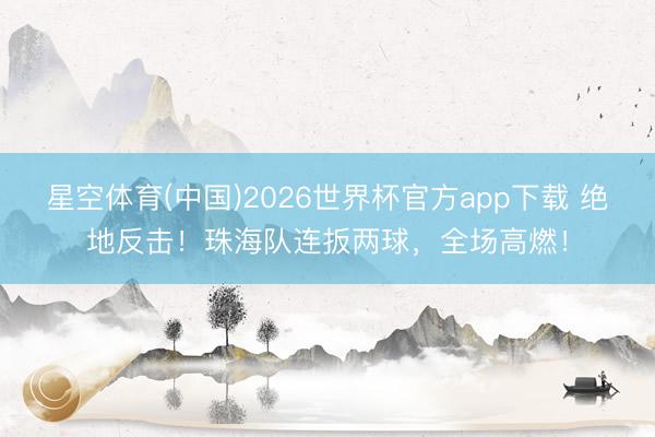 星空体育(中国)2026世界杯官方app下载 绝地反击！珠海队连扳两球，全场高燃！