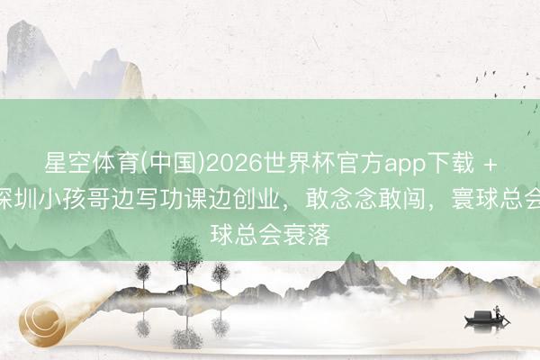 星空体育(中国)2026世界杯官方app下载 +音 | 深圳小孩哥边写功课边创业,敢念念敢闯,寰球总会衰落