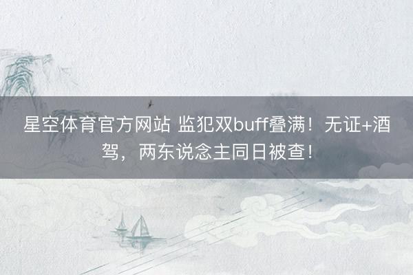 星空体育官方网站 监犯双buff叠满！无证+酒驾，两东说念主同日被查！