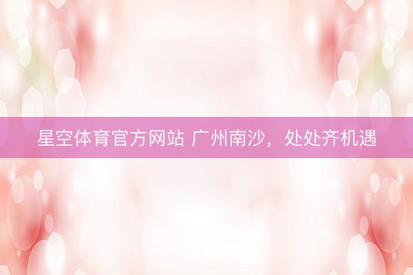 星空体育官方网站 广州南沙，处处齐机遇