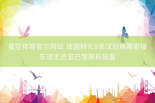 星空体育官方网站 法国转化8名汉坦病毒密接东谈主员至巴黎聚积报复