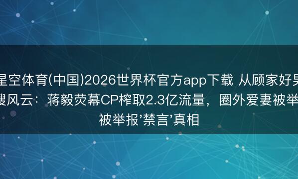 星空体育(中国)2026世界杯官方app下载 从顾家好男东谈主到热搜风云：蒋毅荧幕CP榨取2.3亿流量，圈外爱妻被举报'禁言'真相
