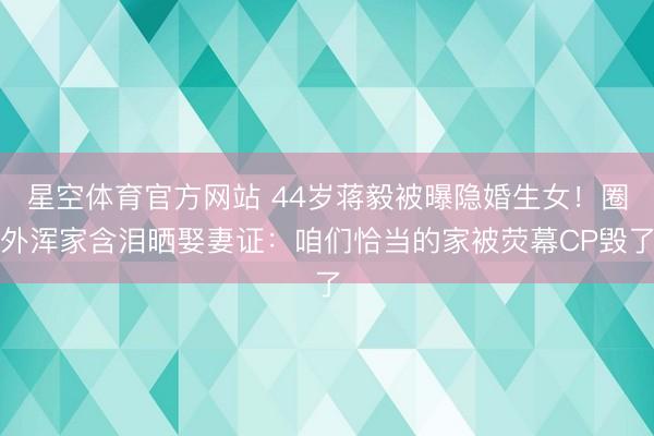 星空体育官方网站 44岁蒋毅被曝隐婚生女！圈外浑家含泪晒娶妻证：咱们恰当的家被荧幕CP毁了