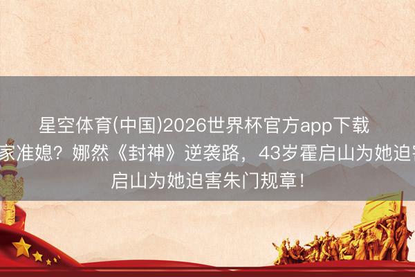 星空体育(中国)2026世界杯官方app下载 从网红到霍家准媳？娜然《封神》逆袭路，43岁霍启山为她迫害朱门规章！