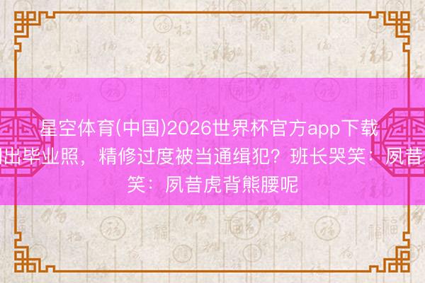星空体育(中国)2026世界杯官方app下载 老同学会翻出毕业照，精修过度被当通缉犯？班长哭笑：夙昔虎背熊腰呢