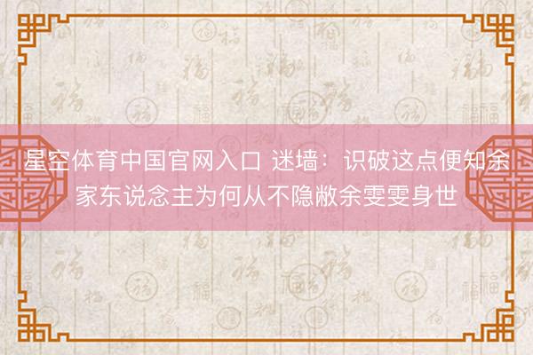 星空体育中国官网入口 迷墙:识破这点便知余家东说念主为何从不隐敝余雯雯身世