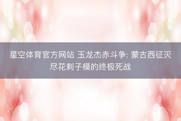星空体育官方网站 玉龙杰赤斗争: 蒙古西征灭尽花剌子模的终极死战