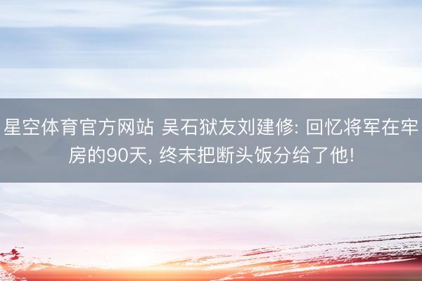星空体育官方网站 吴石狱友刘建修: 回忆将军在牢房的90天， 终末把断头饭分给了他!