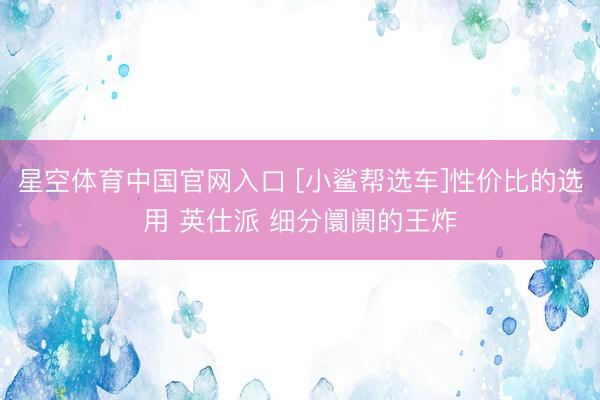 星空体育中国官网入口 [小鲨帮选车]性价比的选用 英仕派 细分阛阓的王炸