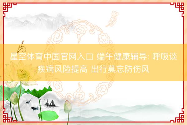 星空体育中国官网入口 端午健康辅导: 呼吸谈疾病风险提高 出行莫忘防伤风