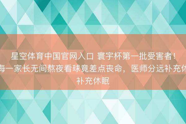 星空体育中国官网入口 寰宇杯第一批受害者！上海一家长无间熬夜看球竟差点丧命，医师分远补充休眠