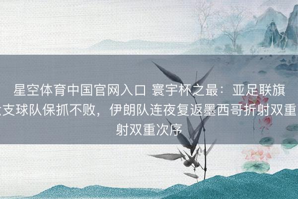 星空体育中国官网入口 寰宇杯之最：亚足联旗下六支球队保抓不败，伊朗队连夜复返墨西哥折射双重次序