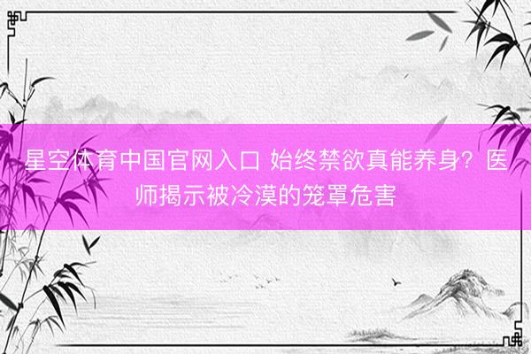 星空体育中国官网入口 始终禁欲真能养身？医师揭示被冷漠的笼罩危害