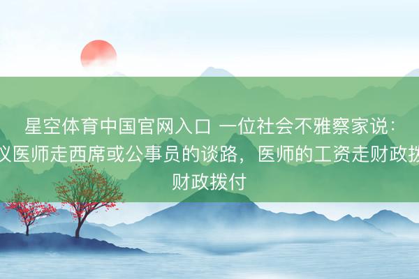 星空体育中国官网入口 一位社会不雅察家说：建议医师走西席或公事员的谈路，医师的工资走财政拨付